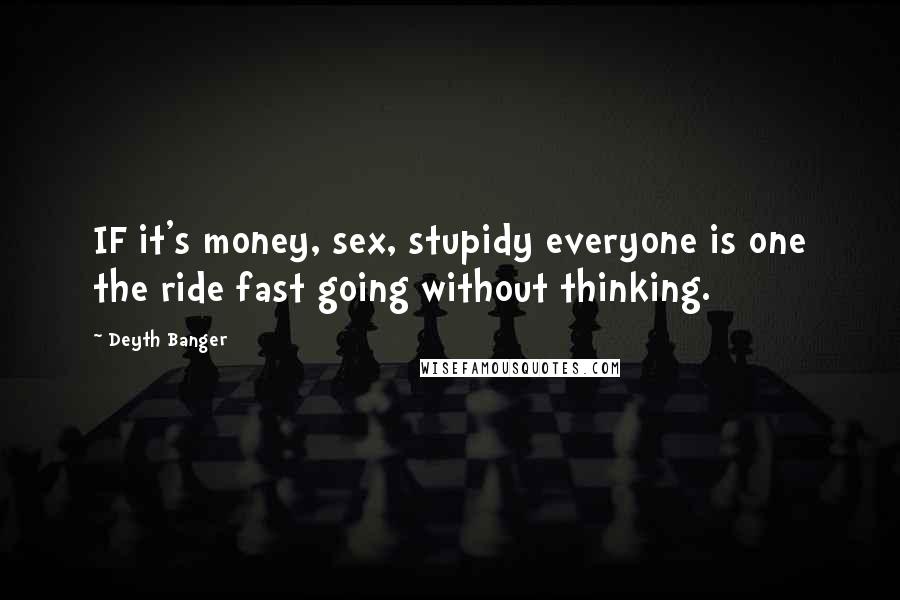 Deyth Banger Quotes: IF it's money, sex, stupidy everyone is one the ride fast going without thinking.