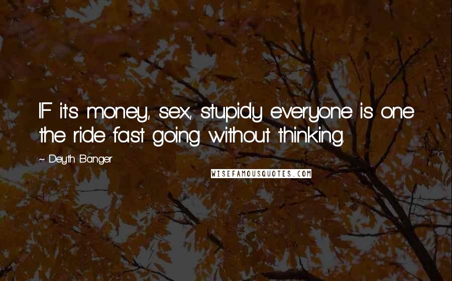 Deyth Banger Quotes: IF it's money, sex, stupidy everyone is one the ride fast going without thinking.