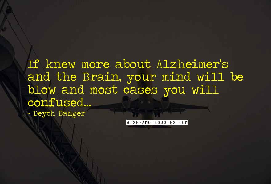 Deyth Banger Quotes: If knew more about Alzheimer's and the Brain, your mind will be blow and most cases you will confused...