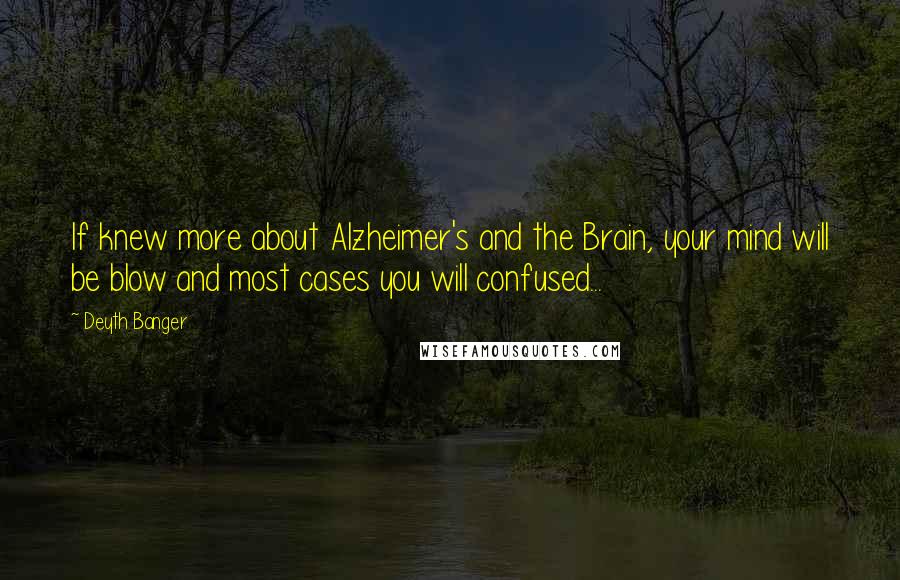 Deyth Banger Quotes: If knew more about Alzheimer's and the Brain, your mind will be blow and most cases you will confused...