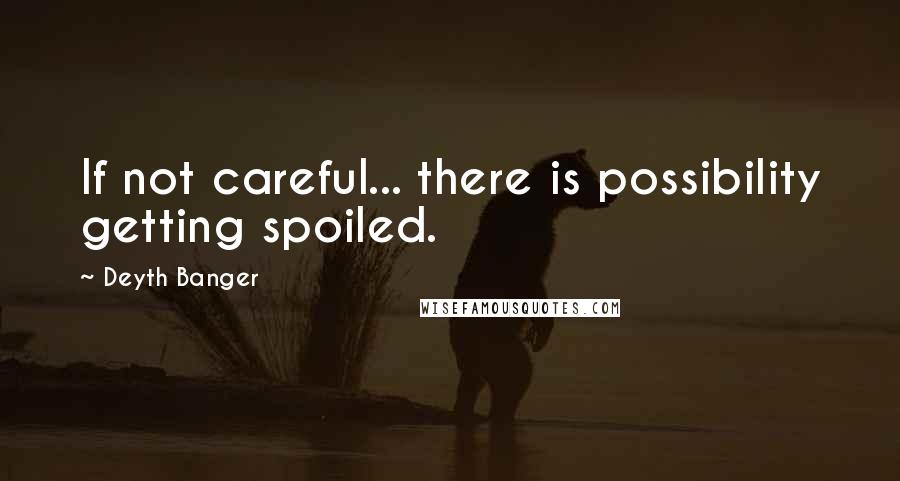 Deyth Banger Quotes: If not careful... there is possibility getting spoiled.