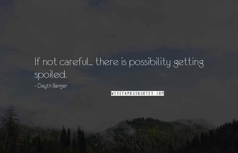Deyth Banger Quotes: If not careful... there is possibility getting spoiled.