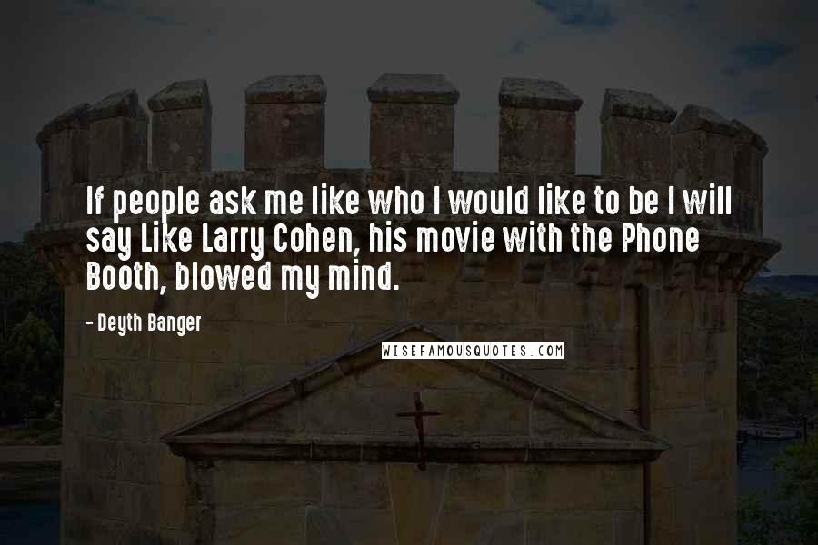 Deyth Banger Quotes: If people ask me like who I would like to be I will say Like Larry Cohen, his movie with the Phone Booth, blowed my mind.