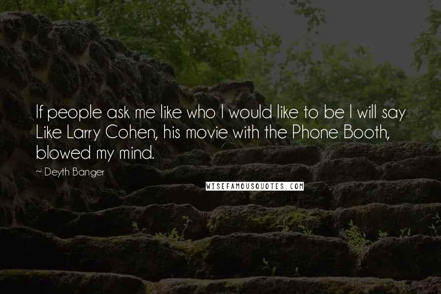 Deyth Banger Quotes: If people ask me like who I would like to be I will say Like Larry Cohen, his movie with the Phone Booth, blowed my mind.