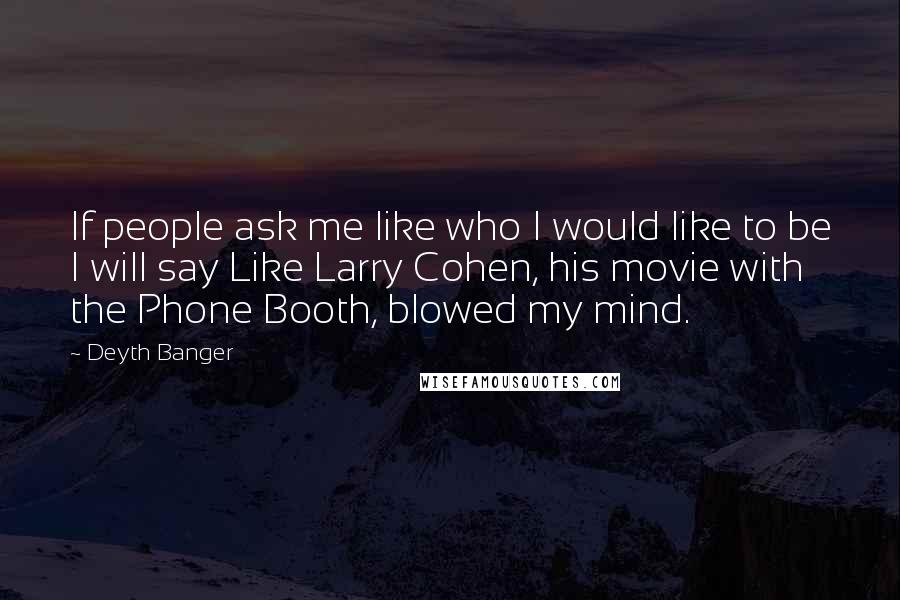 Deyth Banger Quotes: If people ask me like who I would like to be I will say Like Larry Cohen, his movie with the Phone Booth, blowed my mind.