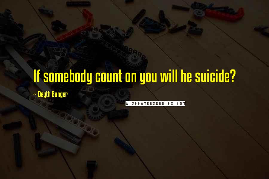 Deyth Banger Quotes: If somebody count on you will he suicide?