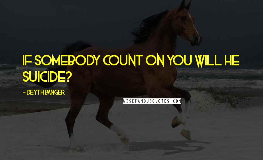 Deyth Banger Quotes: If somebody count on you will he suicide?