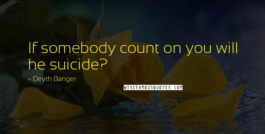 Deyth Banger Quotes: If somebody count on you will he suicide?