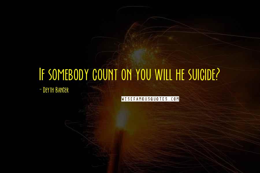 Deyth Banger Quotes: If somebody count on you will he suicide?