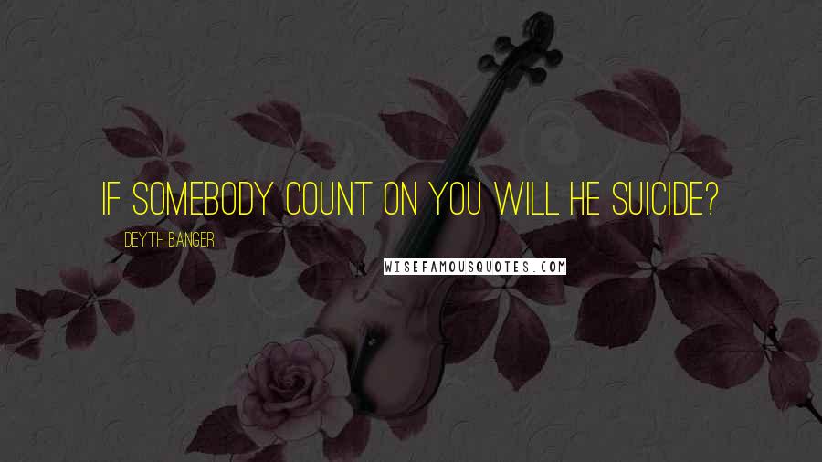 Deyth Banger Quotes: If somebody count on you will he suicide?