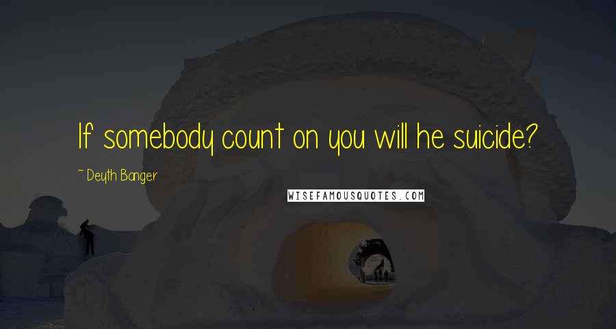 Deyth Banger Quotes: If somebody count on you will he suicide?