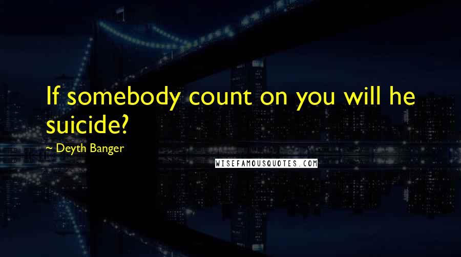 Deyth Banger Quotes: If somebody count on you will he suicide?