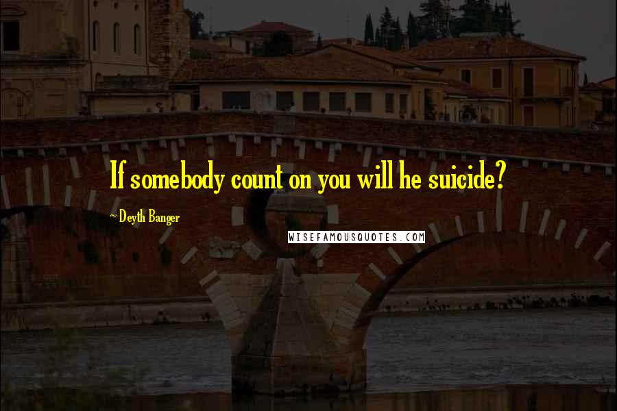 Deyth Banger Quotes: If somebody count on you will he suicide?