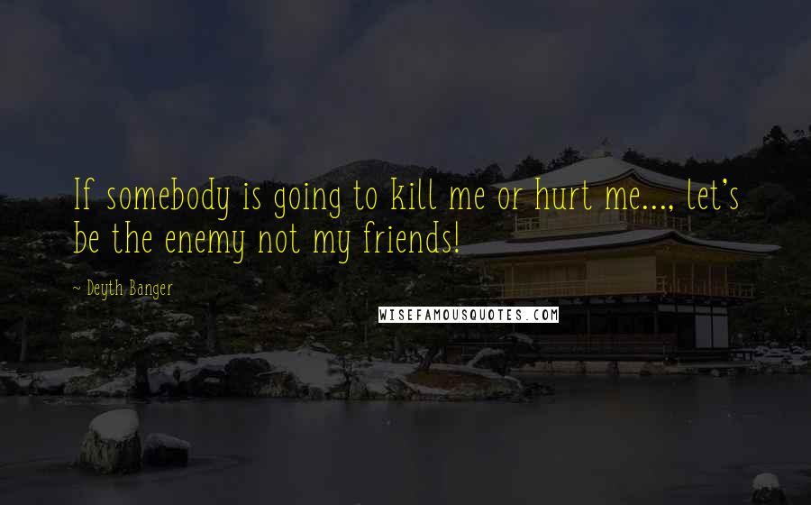 Deyth Banger Quotes: If somebody is going to kill me or hurt me..., let's be the enemy not my friends!