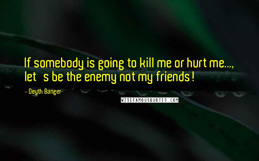 Deyth Banger Quotes: If somebody is going to kill me or hurt me..., let's be the enemy not my friends!