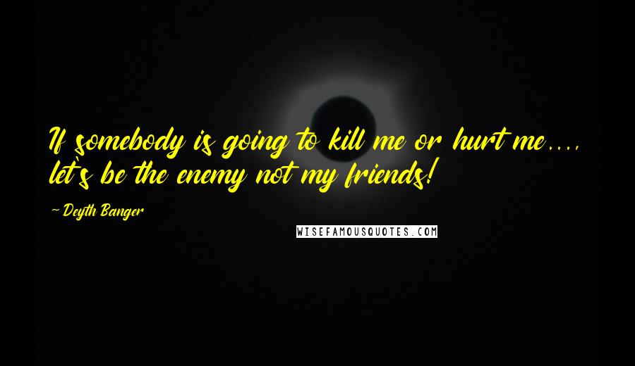 Deyth Banger Quotes: If somebody is going to kill me or hurt me..., let's be the enemy not my friends!