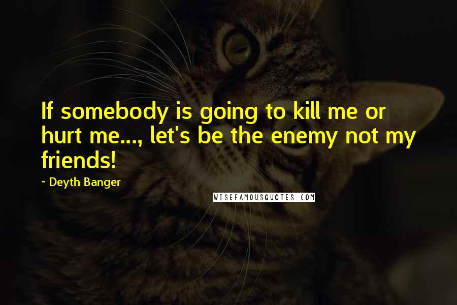 Deyth Banger Quotes: If somebody is going to kill me or hurt me..., let's be the enemy not my friends!