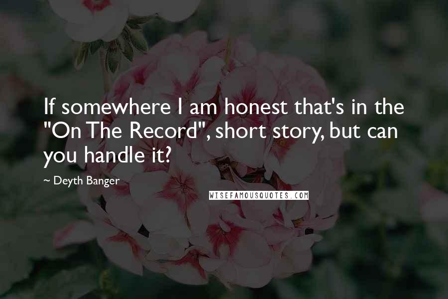 Deyth Banger Quotes: If somewhere I am honest that's in the "On The Record", short story, but can you handle it?