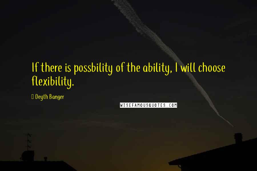Deyth Banger Quotes: If there is possbility of the ability, I will choose flexibility.