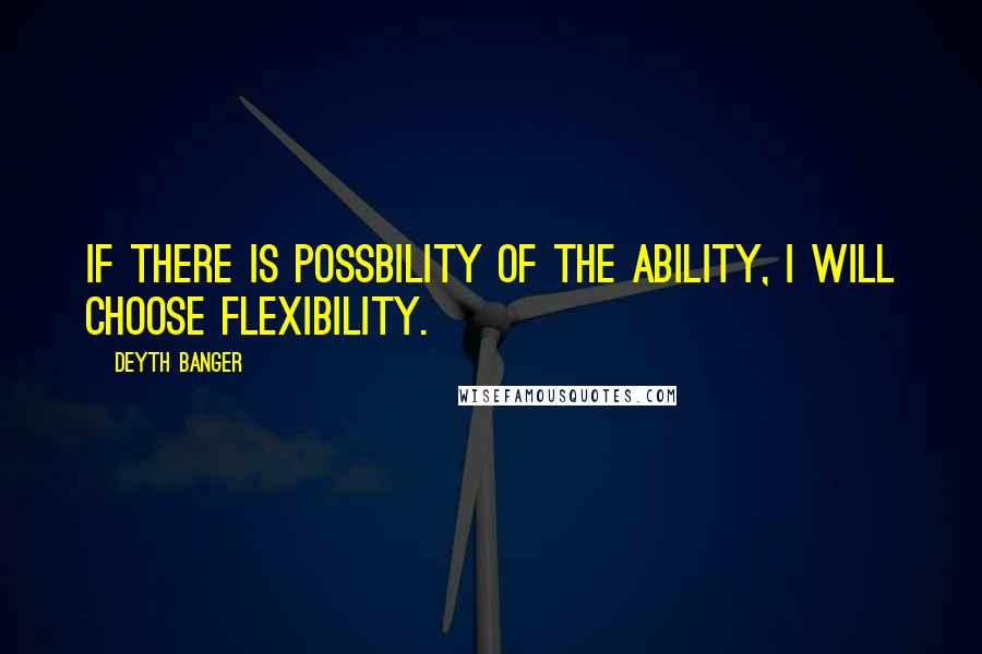 Deyth Banger Quotes: If there is possbility of the ability, I will choose flexibility.
