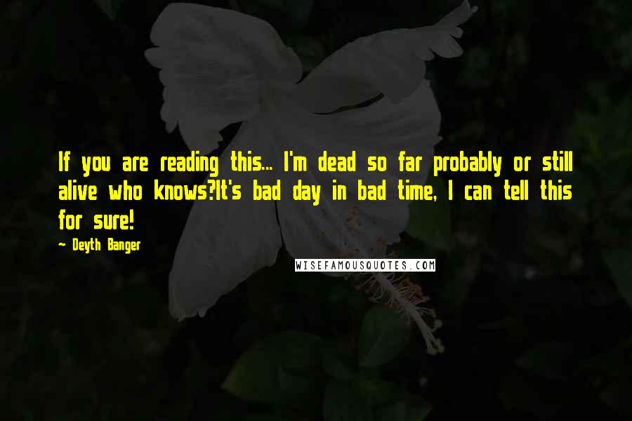 Deyth Banger Quotes: If you are reading this... I'm dead so far probably or still alive who knows?It's bad day in bad time, I can tell this for sure!