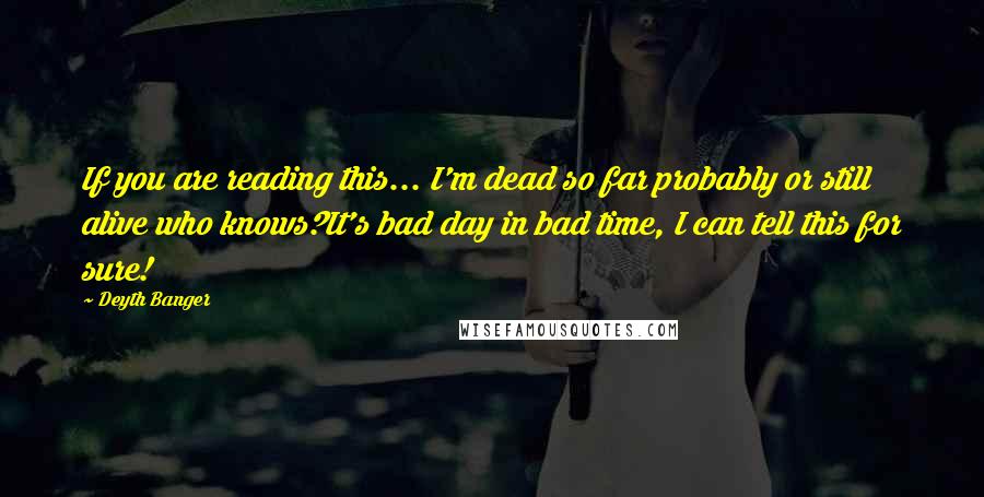 Deyth Banger Quotes: If you are reading this... I'm dead so far probably or still alive who knows?It's bad day in bad time, I can tell this for sure!