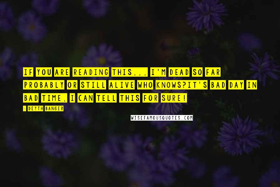 Deyth Banger Quotes: If you are reading this... I'm dead so far probably or still alive who knows?It's bad day in bad time, I can tell this for sure!