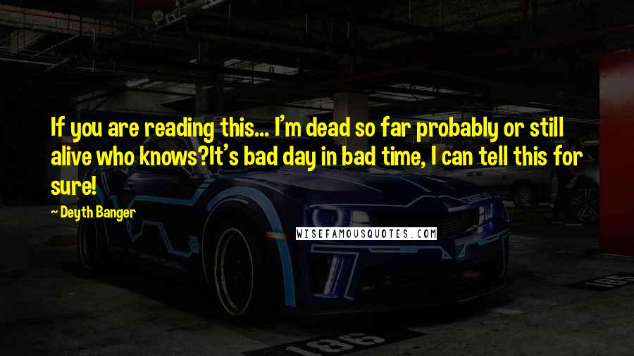 Deyth Banger Quotes: If you are reading this... I'm dead so far probably or still alive who knows?It's bad day in bad time, I can tell this for sure!