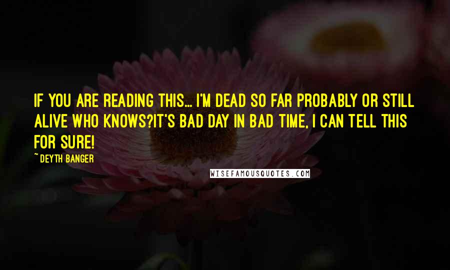 Deyth Banger Quotes: If you are reading this... I'm dead so far probably or still alive who knows?It's bad day in bad time, I can tell this for sure!