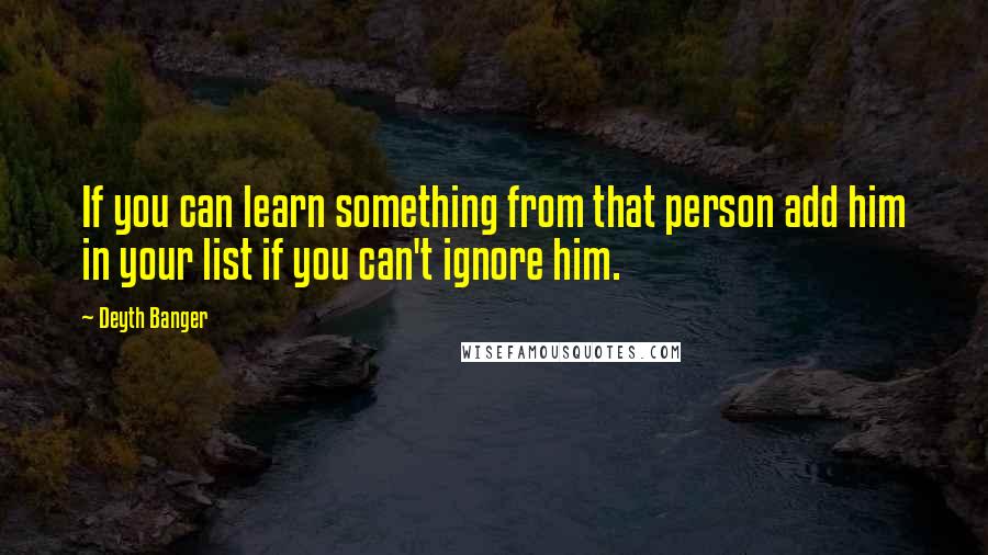 Deyth Banger Quotes: If you can learn something from that person add him in your list if you can't ignore him.