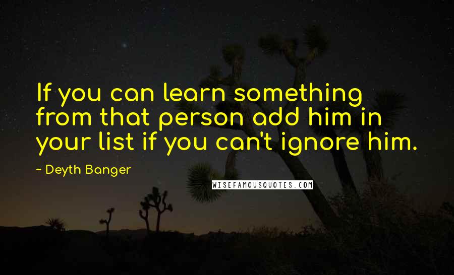 Deyth Banger Quotes: If you can learn something from that person add him in your list if you can't ignore him.