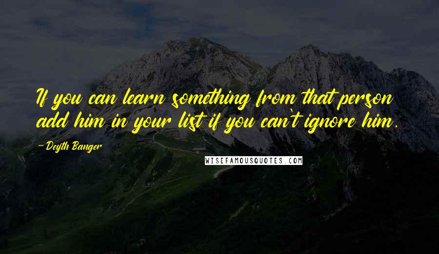 Deyth Banger Quotes: If you can learn something from that person add him in your list if you can't ignore him.