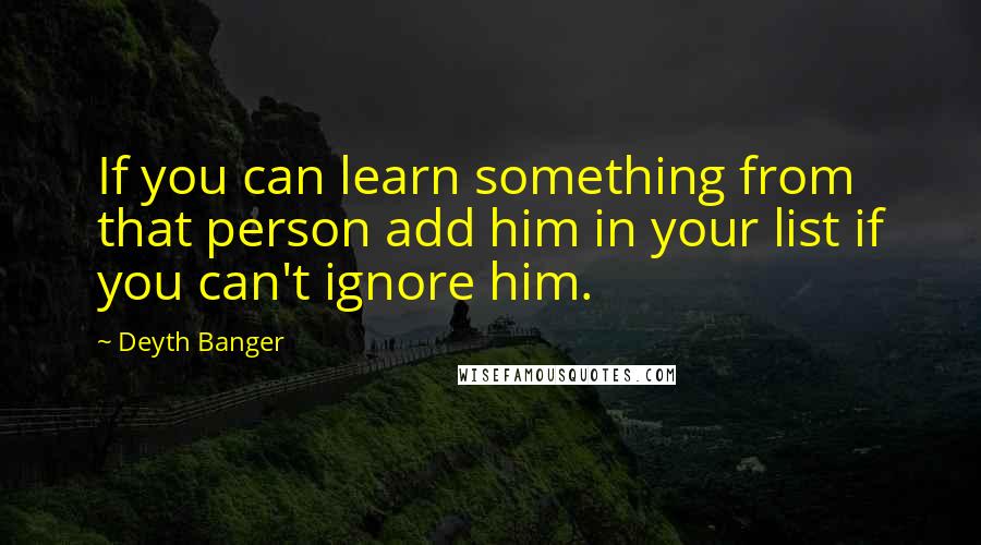 Deyth Banger Quotes: If you can learn something from that person add him in your list if you can't ignore him.