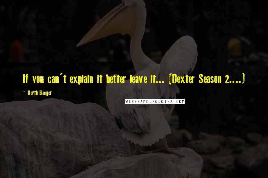 Deyth Banger Quotes: If you can't explain it better leave it... (Dexter Season 2....)