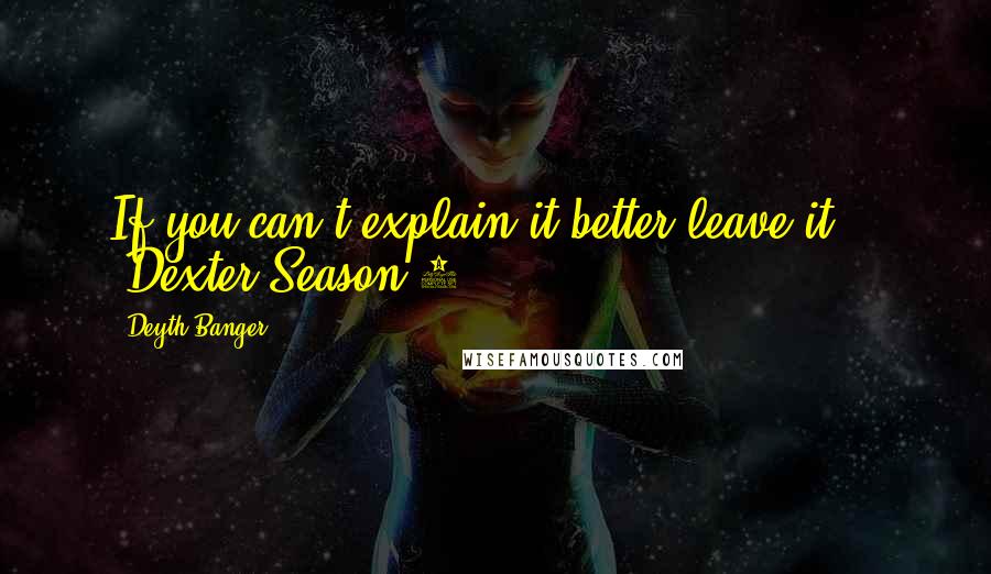 Deyth Banger Quotes: If you can't explain it better leave it... (Dexter Season 2....)