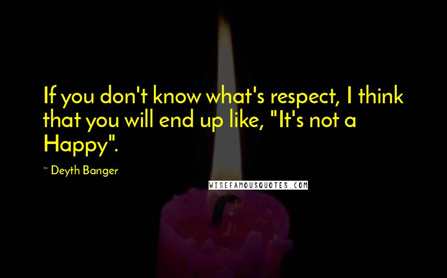 Deyth Banger Quotes: If you don't know what's respect, I think that you will end up like, "It's not a Happy".