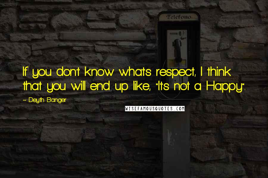 Deyth Banger Quotes: If you don't know what's respect, I think that you will end up like, "It's not a Happy".