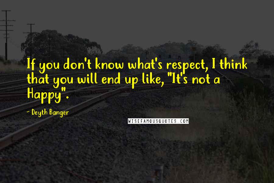 Deyth Banger Quotes: If you don't know what's respect, I think that you will end up like, "It's not a Happy".