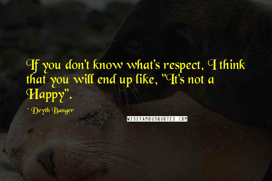 Deyth Banger Quotes: If you don't know what's respect, I think that you will end up like, "It's not a Happy".