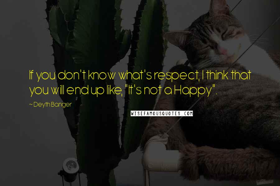 Deyth Banger Quotes: If you don't know what's respect, I think that you will end up like, "It's not a Happy".