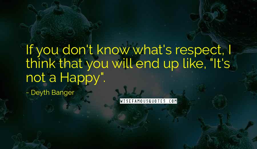 Deyth Banger Quotes: If you don't know what's respect, I think that you will end up like, "It's not a Happy".