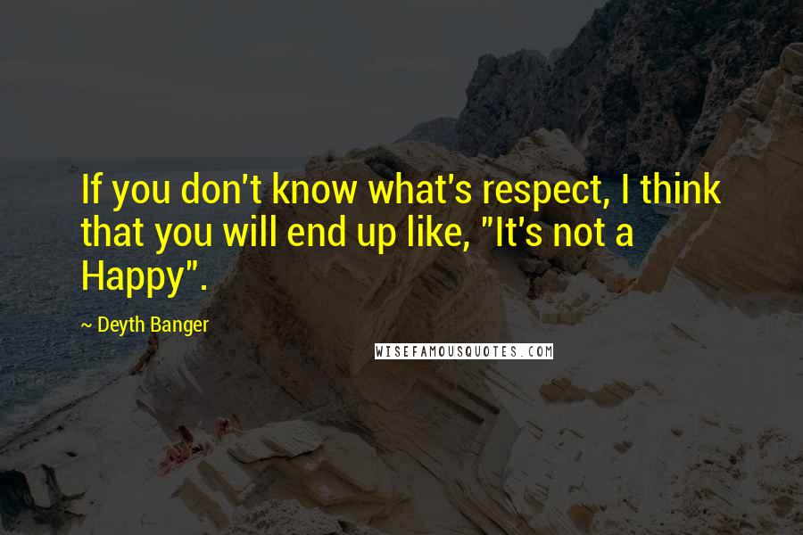 Deyth Banger Quotes: If you don't know what's respect, I think that you will end up like, "It's not a Happy".