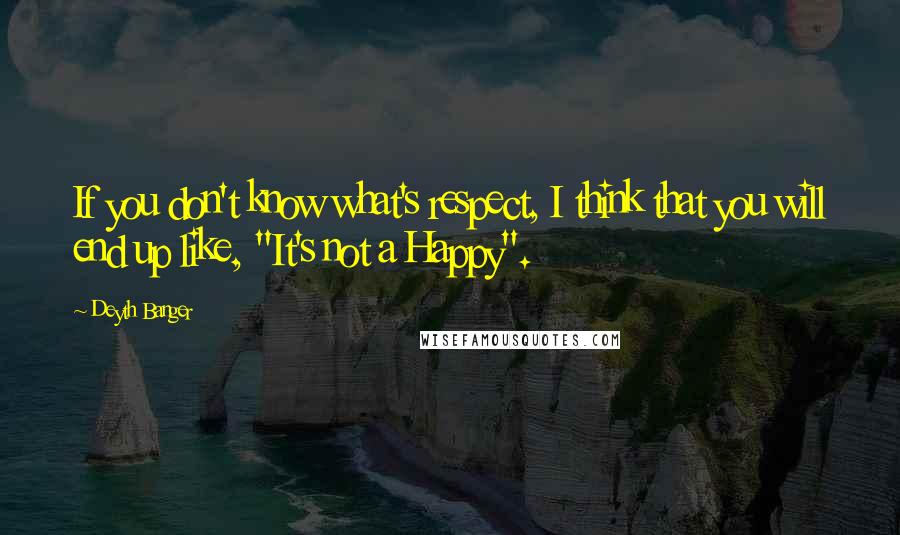 Deyth Banger Quotes: If you don't know what's respect, I think that you will end up like, "It's not a Happy".