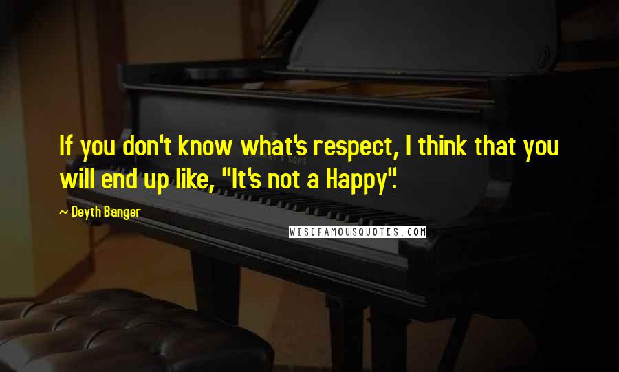 Deyth Banger Quotes: If you don't know what's respect, I think that you will end up like, "It's not a Happy".