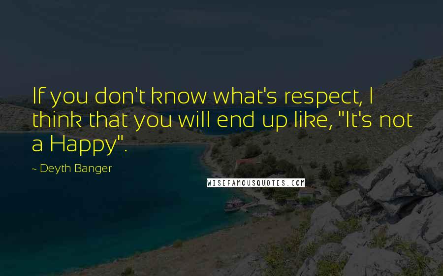 Deyth Banger Quotes: If you don't know what's respect, I think that you will end up like, "It's not a Happy".