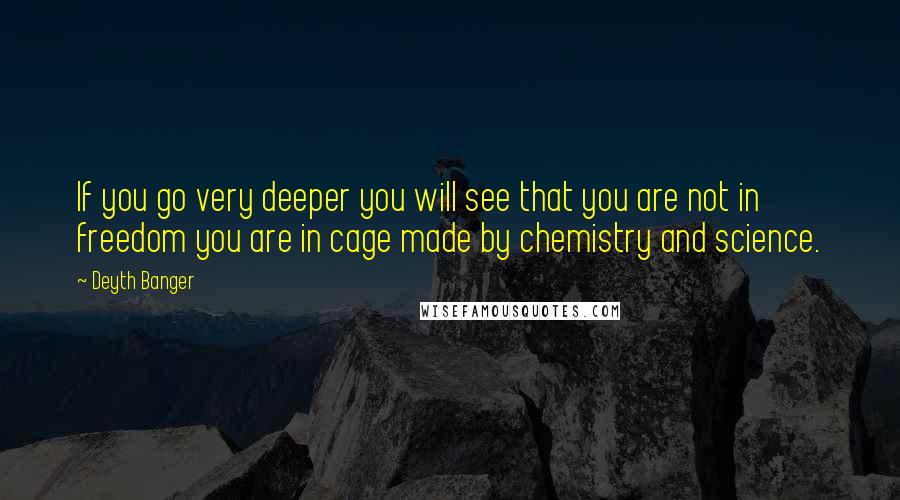 Deyth Banger Quotes: If you go very deeper you will see that you are not in freedom you are in cage made by chemistry and science.