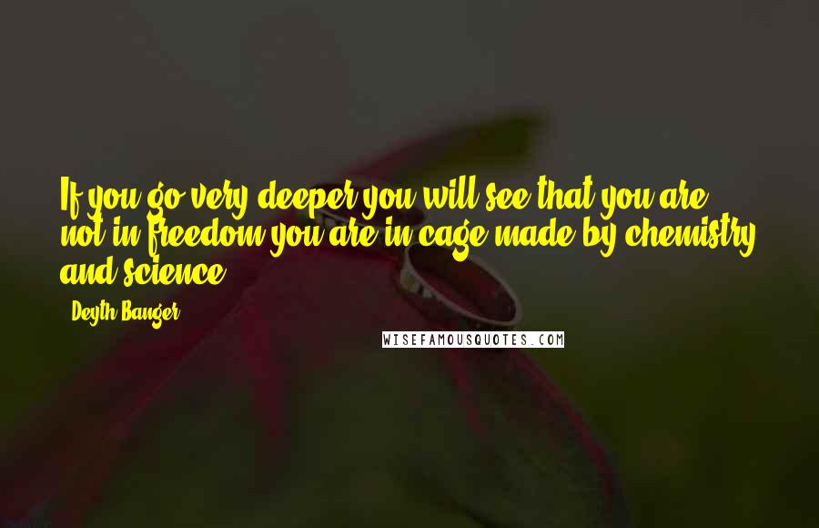 Deyth Banger Quotes: If you go very deeper you will see that you are not in freedom you are in cage made by chemistry and science.