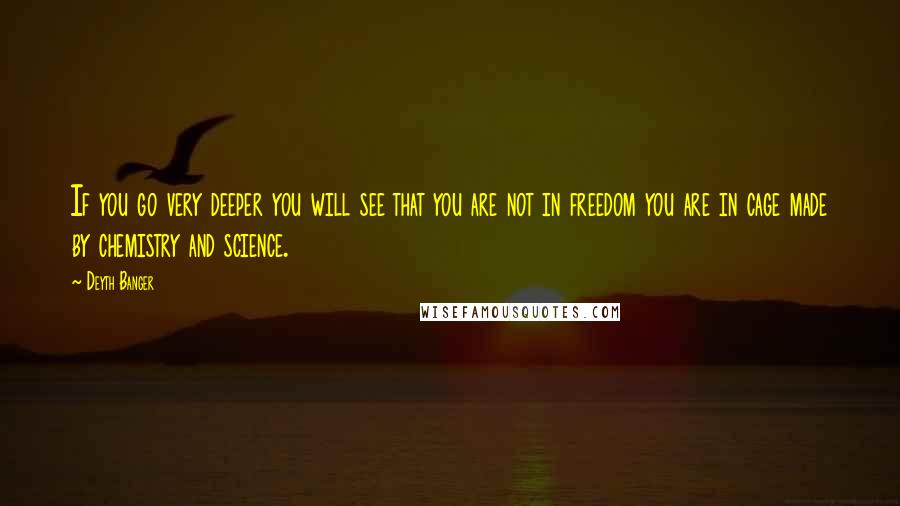 Deyth Banger Quotes: If you go very deeper you will see that you are not in freedom you are in cage made by chemistry and science.