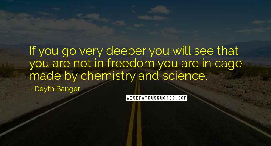 Deyth Banger Quotes: If you go very deeper you will see that you are not in freedom you are in cage made by chemistry and science.