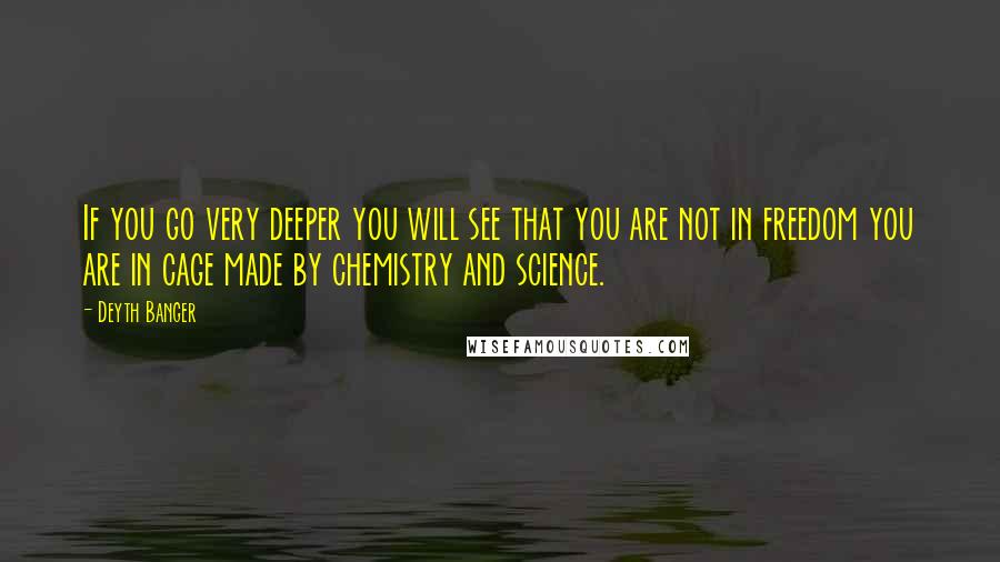 Deyth Banger Quotes: If you go very deeper you will see that you are not in freedom you are in cage made by chemistry and science.